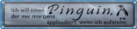 Blechschild Spruch 46x10cm  ich will einen Pinguin der...