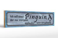 Holzschild Spruch 46x10cm  ich will einen Pinguin der mir...